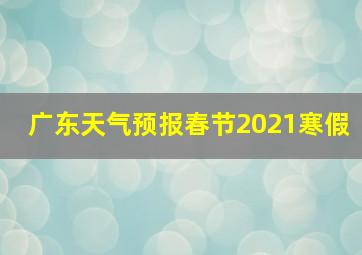 广东天气预报春节2021寒假