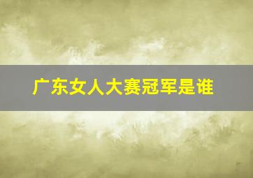 广东女人大赛冠军是谁