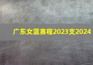 广东女篮赛程2023支2024