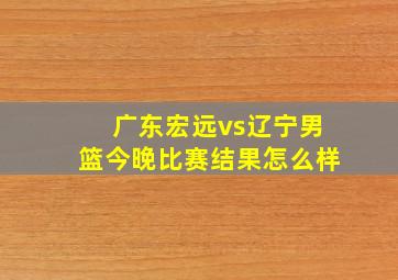 广东宏远vs辽宁男篮今晚比赛结果怎么样