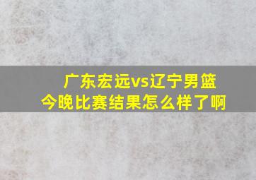 广东宏远vs辽宁男篮今晚比赛结果怎么样了啊