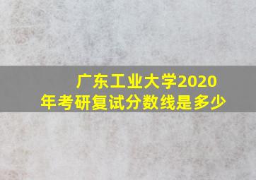 广东工业大学2020年考研复试分数线是多少