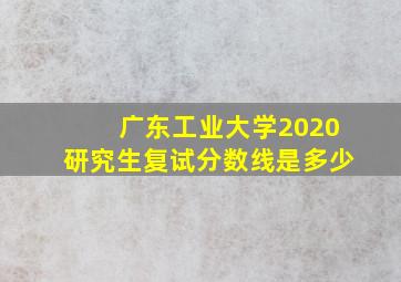 广东工业大学2020研究生复试分数线是多少