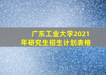 广东工业大学2021年研究生招生计划表格