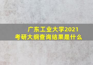 广东工业大学2021考研大纲查询结果是什么