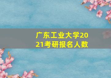 广东工业大学2021考研报名人数