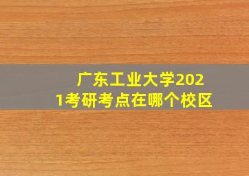 广东工业大学2021考研考点在哪个校区