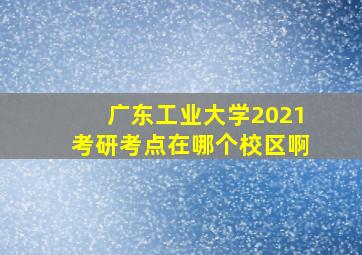 广东工业大学2021考研考点在哪个校区啊