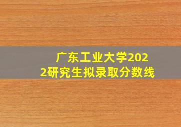 广东工业大学2022研究生拟录取分数线