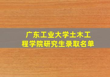 广东工业大学土木工程学院研究生录取名单