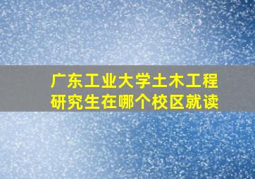 广东工业大学土木工程研究生在哪个校区就读