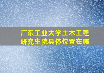 广东工业大学土木工程研究生院具体位置在哪