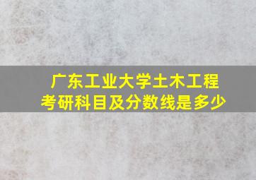 广东工业大学土木工程考研科目及分数线是多少