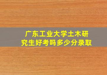 广东工业大学土木研究生好考吗多少分录取