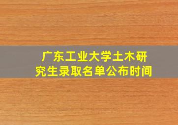 广东工业大学土木研究生录取名单公布时间