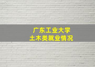 广东工业大学土木类就业情况