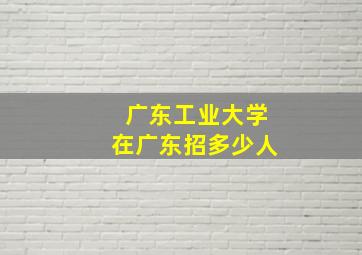 广东工业大学在广东招多少人