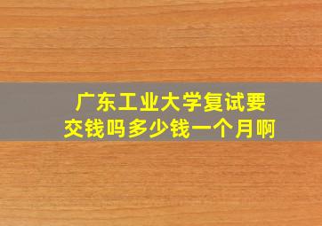 广东工业大学复试要交钱吗多少钱一个月啊