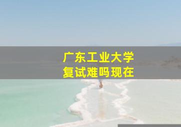 广东工业大学复试难吗现在