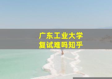 广东工业大学复试难吗知乎