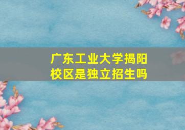 广东工业大学揭阳校区是独立招生吗