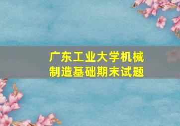 广东工业大学机械制造基础期末试题