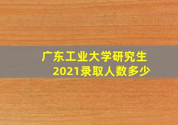 广东工业大学研究生2021录取人数多少