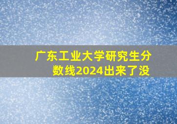 广东工业大学研究生分数线2024出来了没