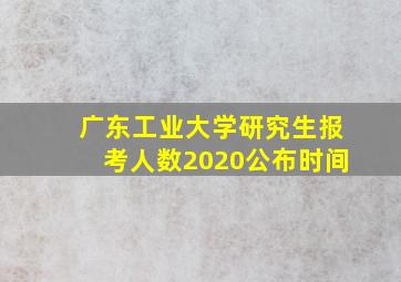 广东工业大学研究生报考人数2020公布时间