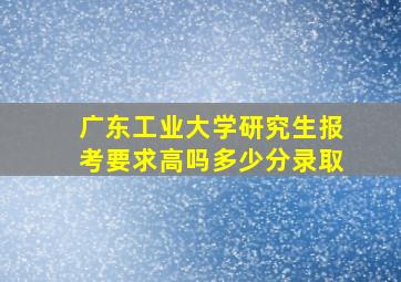 广东工业大学研究生报考要求高吗多少分录取