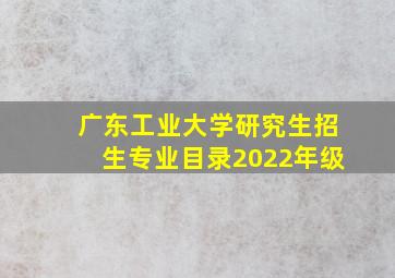 广东工业大学研究生招生专业目录2022年级