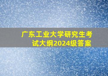 广东工业大学研究生考试大纲2024级答案