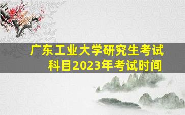 广东工业大学研究生考试科目2023年考试时间