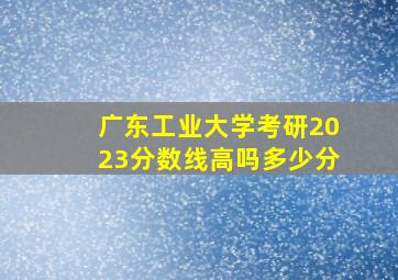 广东工业大学考研2023分数线高吗多少分