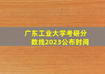 广东工业大学考研分数线2023公布时间