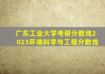 广东工业大学考研分数线2023环境科学与工程分数线