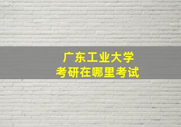 广东工业大学考研在哪里考试