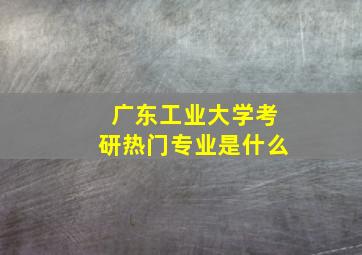 广东工业大学考研热门专业是什么