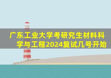 广东工业大学考研究生材料科学与工程2024复试几号开始