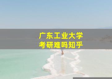 广东工业大学考研难吗知乎