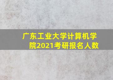 广东工业大学计算机学院2021考研报名人数