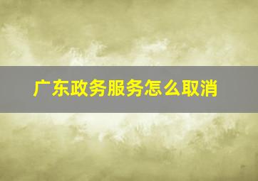 广东政务服务怎么取消