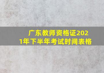 广东教师资格证2021年下半年考试时间表格