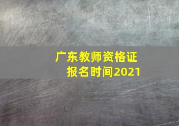 广东教师资格证报名时间2021