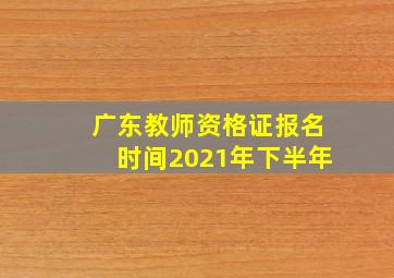 广东教师资格证报名时间2021年下半年