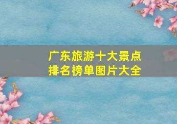 广东旅游十大景点排名榜单图片大全