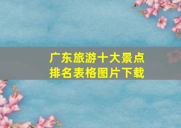 广东旅游十大景点排名表格图片下载