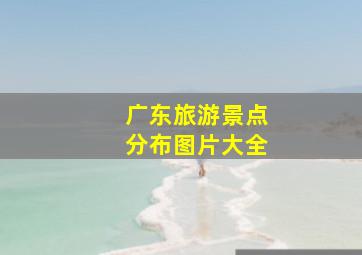 广东旅游景点分布图片大全