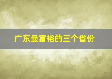 广东最富裕的三个省份