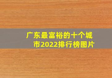 广东最富裕的十个城市2022排行榜图片